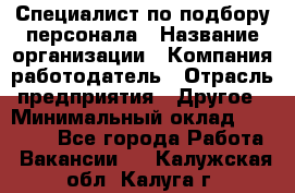 Специалист по подбору персонала › Название организации ­ Компания-работодатель › Отрасль предприятия ­ Другое › Минимальный оклад ­ 21 000 - Все города Работа » Вакансии   . Калужская обл.,Калуга г.